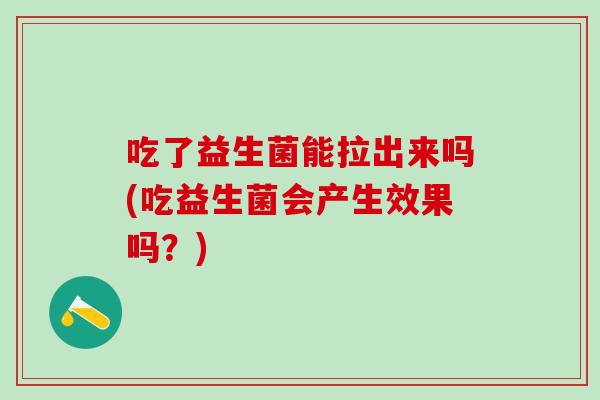 吃了益生菌能拉出来吗(吃益生菌会产生效果吗？)