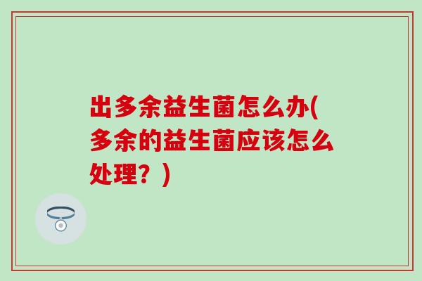 出多余益生菌怎么办(多余的益生菌应该怎么处理？)