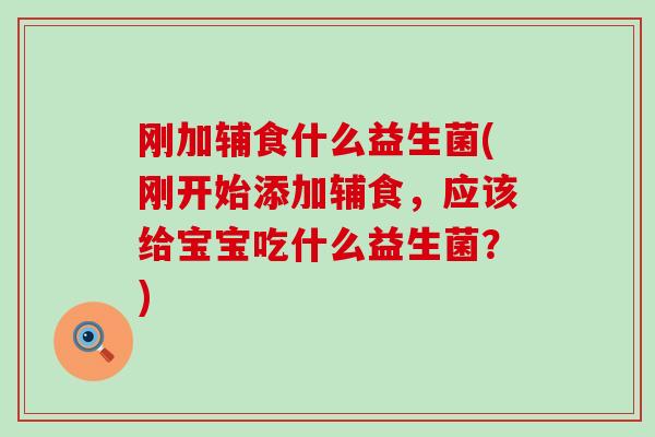 刚加辅食什么益生菌(刚开始添加辅食，应该给宝宝吃什么益生菌？)