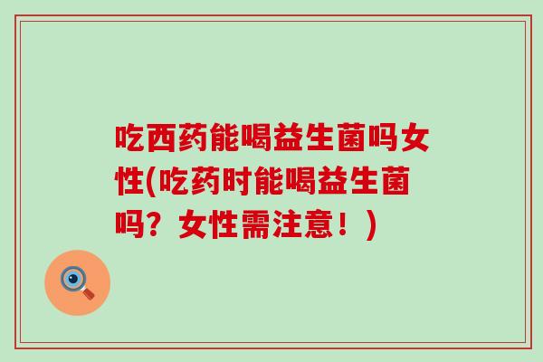 吃西药能喝益生菌吗女性(吃药时能喝益生菌吗？女性需注意！)