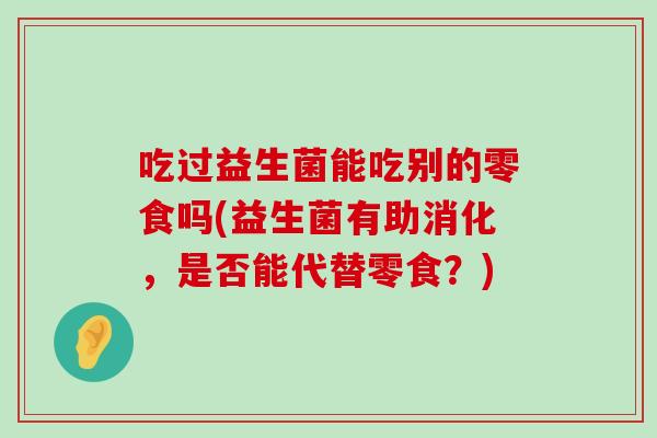 吃过益生菌能吃别的零食吗(益生菌有助消化，是否能代替零食？)