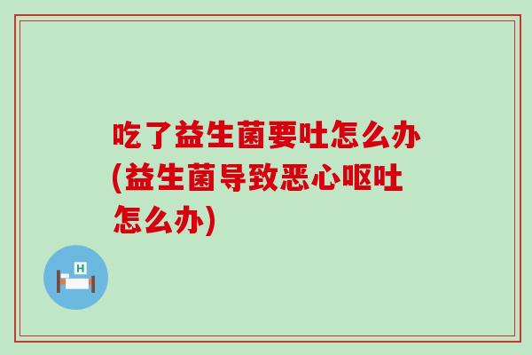 吃了益生菌要吐怎么办(益生菌导致恶心怎么办)