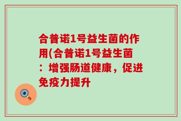 合普诺1号益生菌的作用(合普诺1号益生菌：增强肠道健康，促进免疫力提升