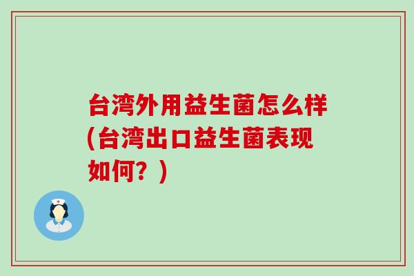 台湾外用益生菌怎么样(台湾出口益生菌表现如何？)
