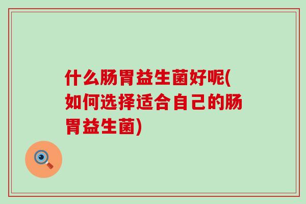 什么肠胃益生菌好呢(如何选择适合自己的肠胃益生菌)