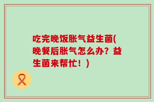 吃完晚饭胀气益生菌(晚餐后胀气怎么办？益生菌来帮忙！)