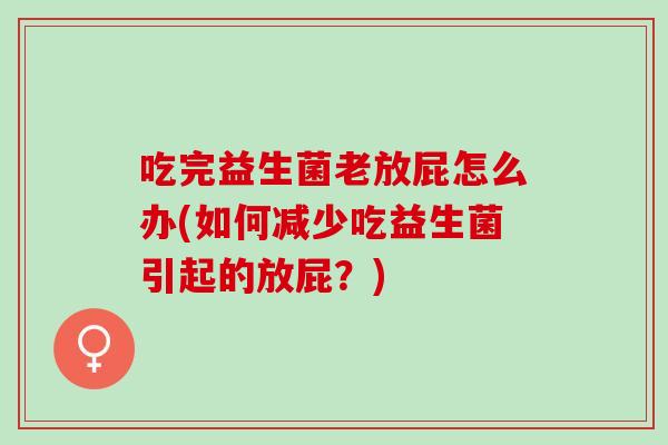 吃完益生菌老放屁怎么办(如何减少吃益生菌引起的放屁?) 吃完益生菌老放屁怎么办(如何减少吃益生菌引起的放屁?)