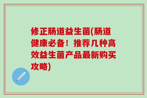 修正肠道益生菌(肠道健康必备！推荐几种高效益生菌产品最新购买攻略)