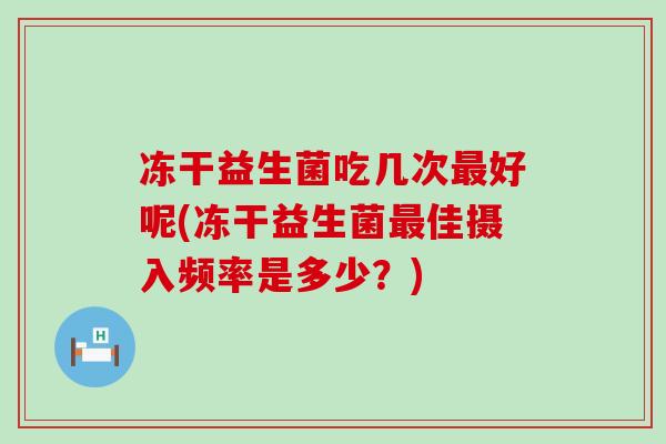 冻干益生菌吃几次最好呢(冻干益生菌最佳摄入频率是多少？)