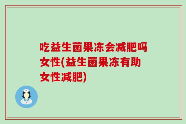 吃益生菌果冻会减肥吗女性(益生菌果冻有助女性减肥)