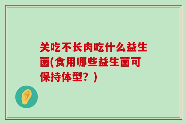 关吃不长肉吃什么益生菌(食用哪些益生菌可保持体型？)