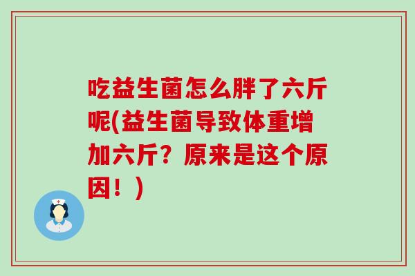 吃益生菌怎么胖了六斤呢(益生菌导致体重增加六斤？原来是这个原因！)