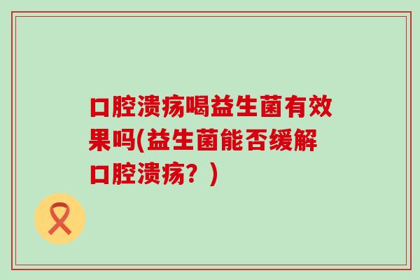 口腔溃疡喝益生菌有效果吗(益生菌能否缓解口腔溃疡？)