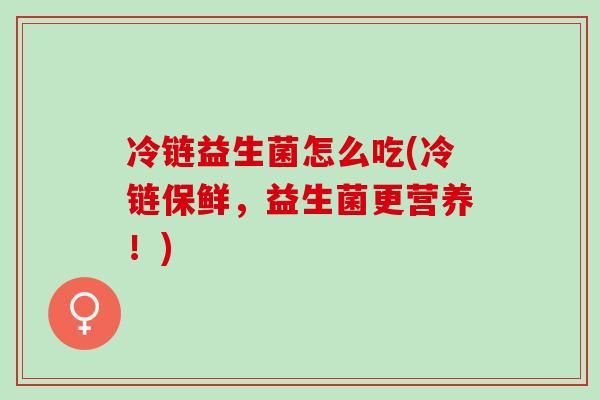 冷链益生菌怎么吃(冷链保鲜，益生菌更营养！)