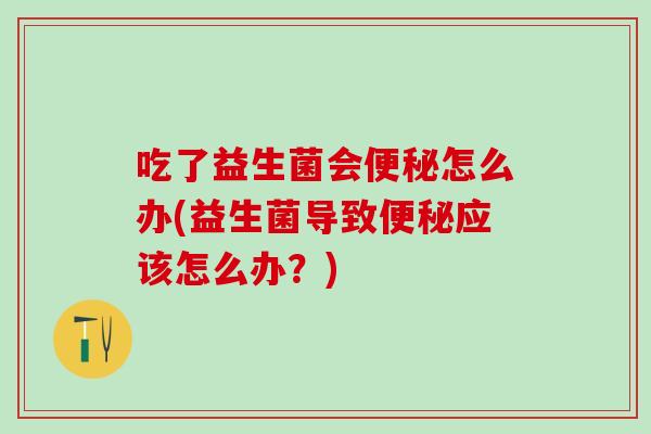 吃了益生菌会便秘怎么办(益生菌导致便秘应该怎么办？)