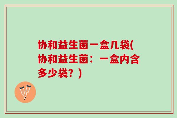协和益生菌一盒几袋(协和益生菌：一盒内含多少袋？)