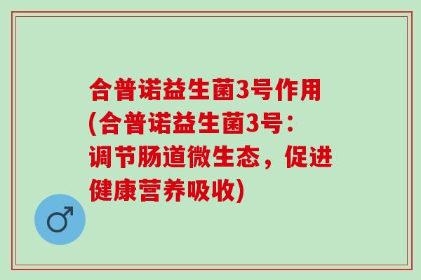 合普诺益生菌3号作用(合普诺益生菌3号:调节肠道微生态,促进健康营养吸收) 合普诺益生菌3号作用(合普诺益生菌3号:调节肠道微生态,促进健康营养吸收)