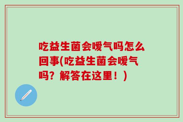 吃益生菌会嗳气吗怎么回事(吃益生菌会嗳气吗？解答在这里！)