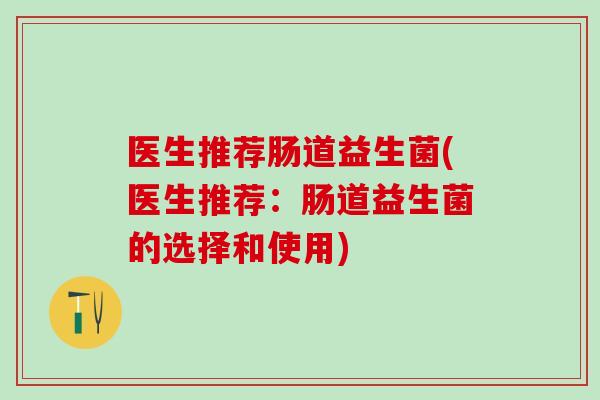 医生推荐肠道益生菌(医生推荐：肠道益生菌的选择和使用)