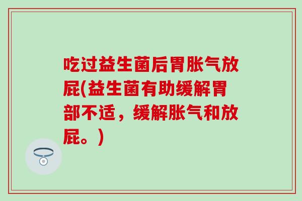 吃过益生菌后胃胀气放屁(益生菌有助缓解胃部不适，缓解胀气和放屁。)