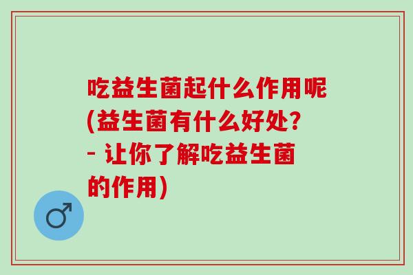吃益生菌起什么作用呢(益生菌有什么好处？- 让你了解吃益生菌的作用)