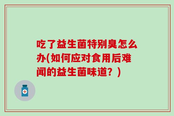 吃了益生菌特别臭怎么办(如何应对食用后难闻的益生菌味道？)