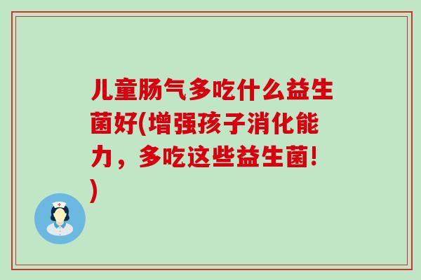 儿童肠气多吃什么益生菌好(增强孩子消化能力，多吃这些益生菌!)