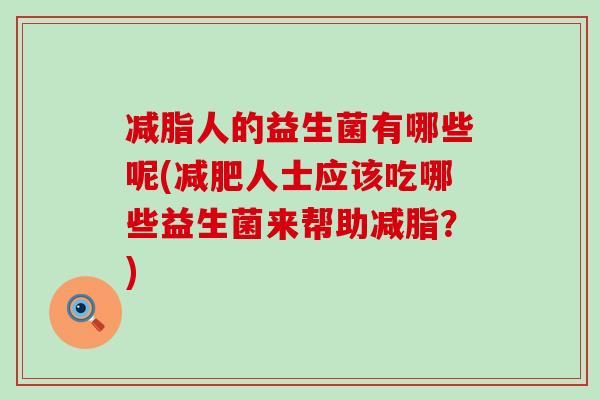 减脂人的益生菌有哪些呢(减肥人士应该吃哪些益生菌来帮助减脂？)