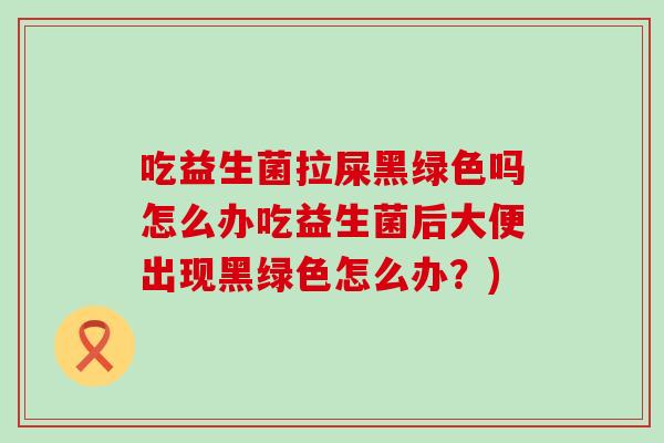 吃益生菌拉屎黑绿色吗怎么办吃益生菌后大便出现黑绿色怎么办？)