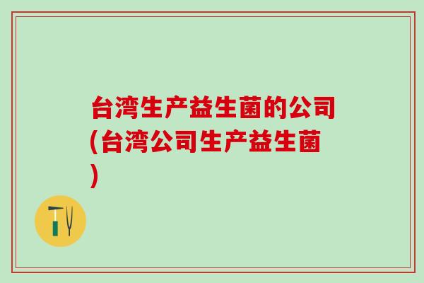 台湾生产益生菌的公司(台湾公司生产益生菌)