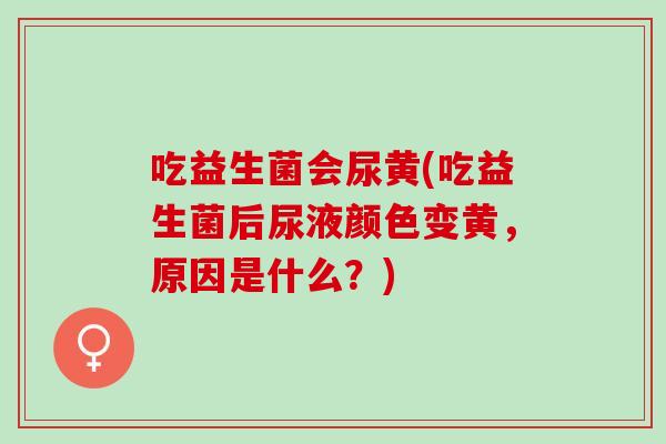 吃益生菌会尿黄(吃益生菌后尿液颜色变黄，原因是什么？)