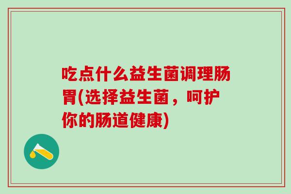 吃点什么益生菌调理肠胃(选择益生菌，呵护你的肠道健康)