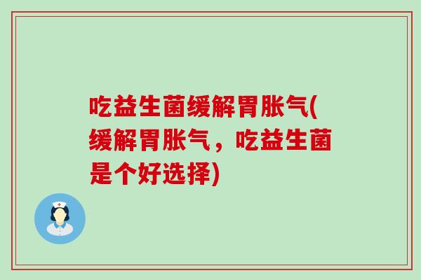 吃益生菌缓解胃胀气(缓解胃胀气，吃益生菌是个好选择)