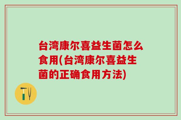 台湾康尔喜益生菌怎么食用(台湾康尔喜益生菌的正确食用方法) 台湾康尔喜益生菌怎么食用(台湾康尔喜益生菌的正确食用方法)