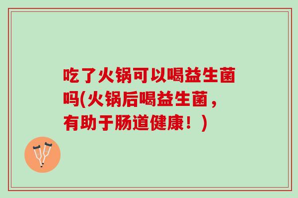 吃了火锅可以喝益生菌吗(火锅后喝益生菌，有助于肠道健康！)