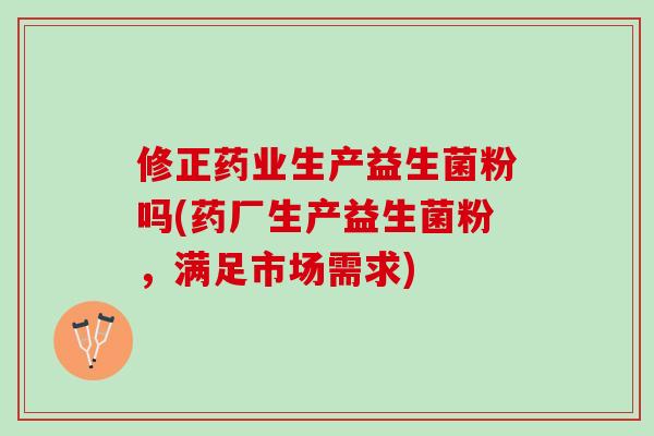 修正药业生产益生菌粉吗(药厂生产益生菌粉，满足市场需求)
