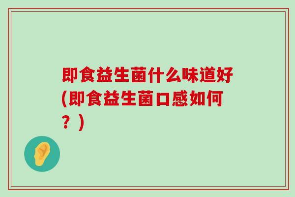 即食益生菌什么味道好(即食益生菌口感如何?) 即食益生菌什么味道好(即食益生菌口感如何?)
