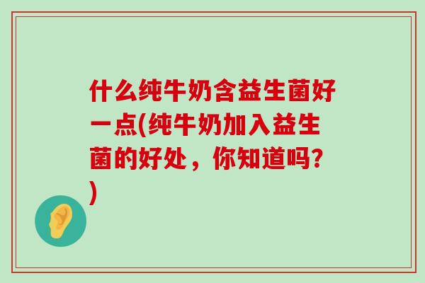 什么纯牛奶含益生菌好一点(纯牛奶加入益生菌的好处，你知道吗？)