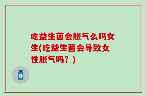 吃益生菌会胀气么吗女生(吃益生菌会导致女性胀气吗？)