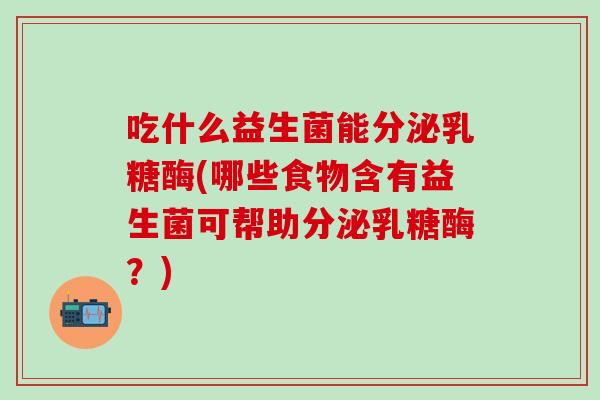 吃什么益生菌能分泌乳糖酶(哪些食物含有益生菌可帮助分泌乳糖酶？)