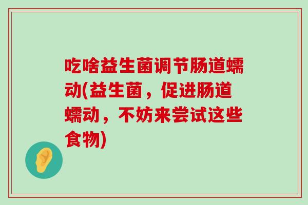 吃啥益生菌调节肠道蠕动(益生菌，促进肠道蠕动，不妨来尝试这些食物)