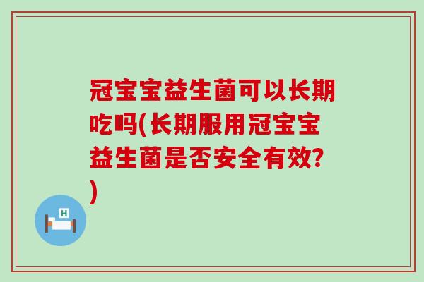 冠宝宝益生菌可以长期吃吗(长期服用冠宝宝益生菌是否安全有效？)