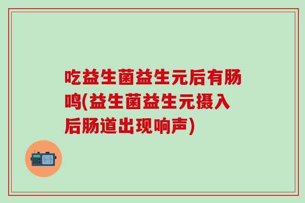 吃益生菌益生元后有肠鸣(益生菌益生元摄入后肠道出现响声) 吃益生菌益生元后有肠鸣(益生菌益生元摄入后肠道出现响声)