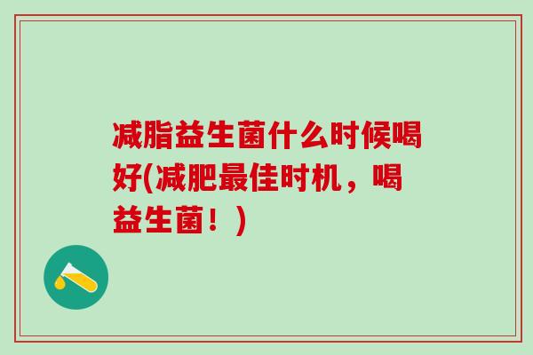 减脂益生菌什么时候喝好(减肥最佳时机，喝益生菌！)
