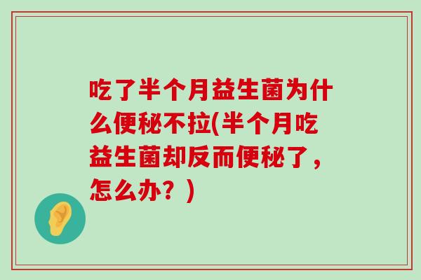 吃了半个月益生菌为什么便秘不拉(半个月吃益生菌却反而便秘了，怎么办？)