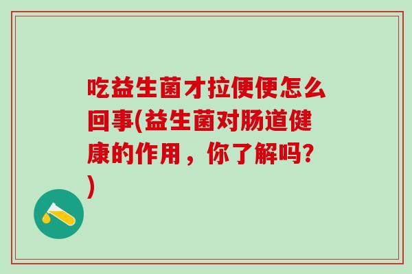 吃益生菌才拉便便怎么回事(益生菌对肠道健康的作用，你了解吗？)