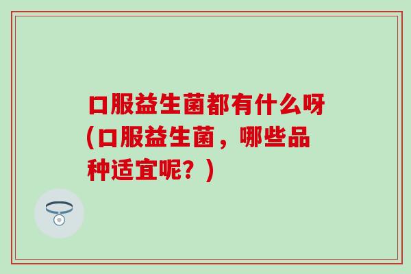 口服益生菌都有什么呀(口服益生菌,哪些品种适宜呢?) 口服益生菌都有什么呀(口服益生菌,哪些品种适宜呢?)