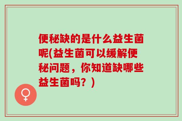 便秘缺的是什么益生菌呢(益生菌可以缓解便秘问题，你知道缺哪些益生菌吗？)