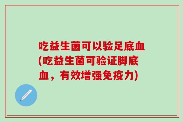 吃益生菌可以验足底血(吃益生菌可验证脚底血，有效增强免疫力)