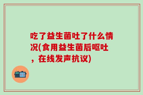 吃了益生菌吐了什么情况(食用益生菌后呕吐，在线发声抗议)